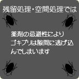 残留処置・空間処置では、薬剤の忌避性によりゴキブリは隙間に逃げ込んでしまいます