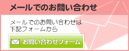 メールでのお問い合わせ　メールでのお問い合わせは、「お問い合わせフォーム」ボタンをクリックして、メールフォームページよりお問い合わせください。